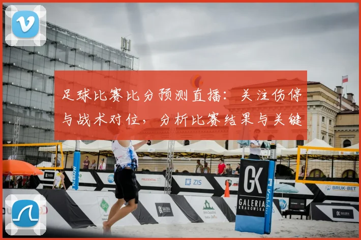 足球比赛比分预测直播:关注伤停与战术对位,分析比赛结果与关键看点