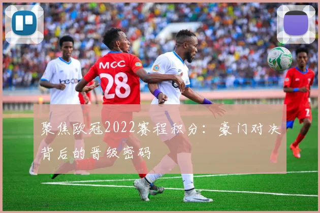 聚焦欧冠2022赛程积分:豪门对决背后的晋级密码