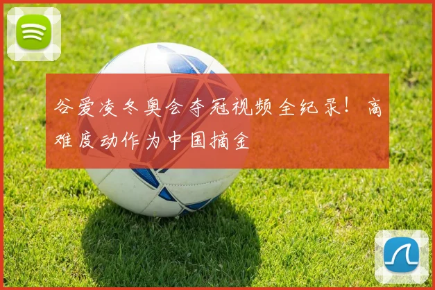 谷爱凌冬奥会夺冠视频全纪录!高难度动作为中国摘金