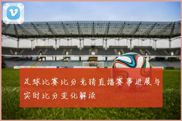 足球比赛比分竞猜直播赛事进展与实时比分变化解读