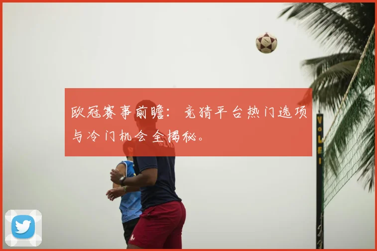 欧冠赛事前瞻：竞猜平台热门选项与冷门机会全揭秘。