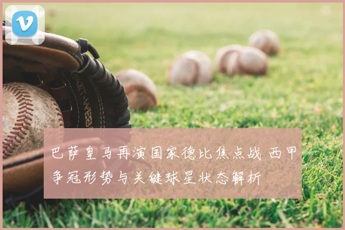 巴萨皇马再演国家德比焦点战 西甲争冠形势与关键球星状态解析