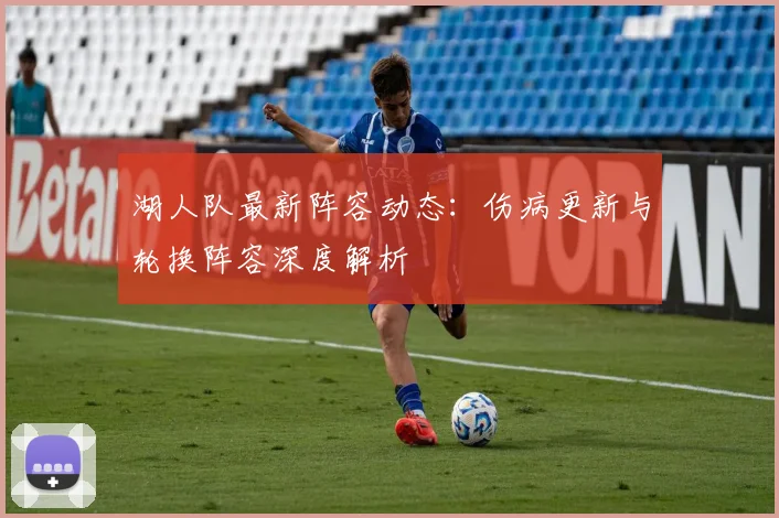 湖人队最新阵容动态：伤病更新与轮换阵容深度解析