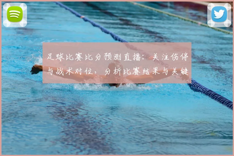 足球比赛比分预测直播:关注伤停与战术对位,分析比赛结果与关键看点