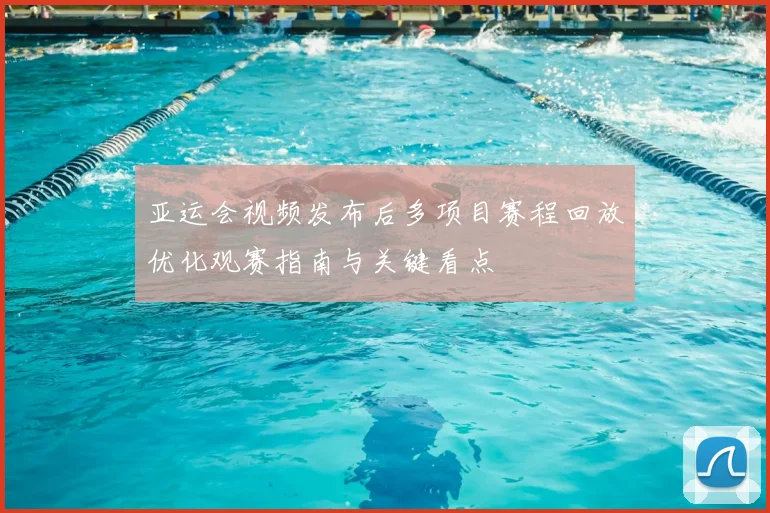 亚运会视频发布后多项目赛程回放优化观赛指南与关键看点