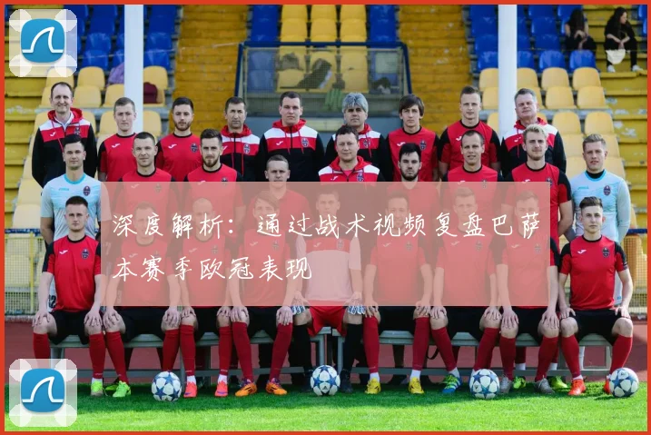 深度解析：通过战术视频复盘巴萨本赛季欧冠表现