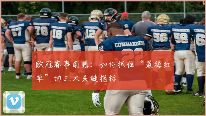 欧冠赛事前瞻:如何抓住“最稳红单”的三大关键指标