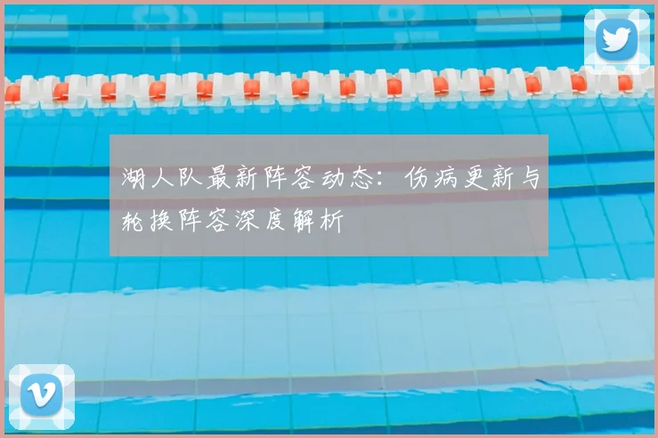 湖人队最新阵容动态：伤病更新与轮换阵容深度解析