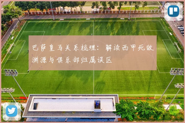 巴萨皇马关系梳理：解读西甲死敌渊源与俱乐部归属误区