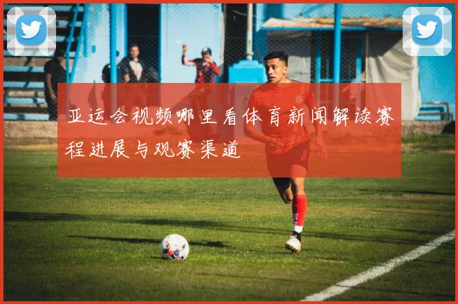 亚运会视频哪里看体育新闻解读赛程进展与观赛渠道